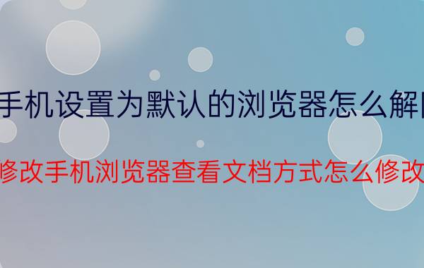 手机设置为默认的浏览器怎么解除 修改手机浏览器查看文档方式怎么修改？